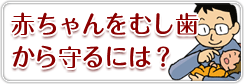 赤ちゃんをむし歯から守るには?
